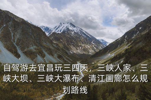 宜昌三峽大壩自駕游怎么玩,自駕游去宜昌玩三四天
