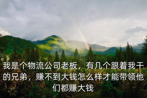我是個物流公司老板，有幾個跟著我干的兄弟，賺不到大錢怎么樣才能帶領他們都賺大錢
