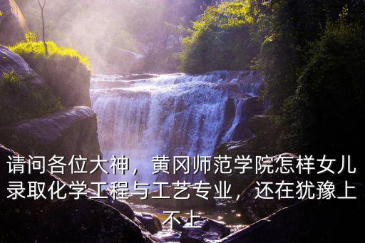 請問各位大神，黃岡師范學院怎樣女兒錄取化學工程與工藝專業，還在猶豫上不上