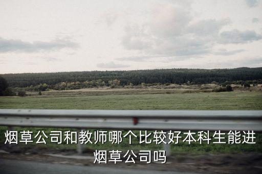 煙草公司和教師哪個比較好本科生能進煙草公司嗎