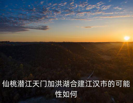 小仙桃怎么脫離荊州的,湖北洪湖真的會脫離荊州