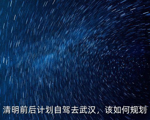 清明前后計劃自駕去武漢，該如何規劃