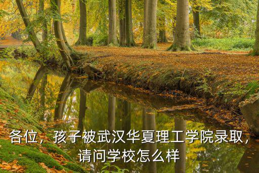 各位，孩子被武漢華夏理工學院錄取，請問學校怎么樣