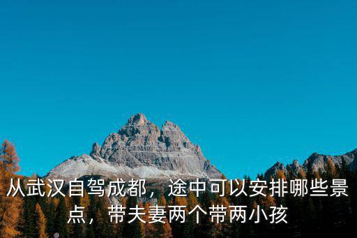 從武漢自駕成都，途中可以安排哪些景點，帶夫妻兩個帶兩小孩