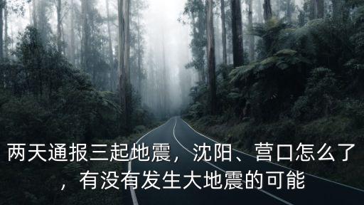 兩天通報三起地震，沈陽、營口怎么了，有沒有發生大地震的可能