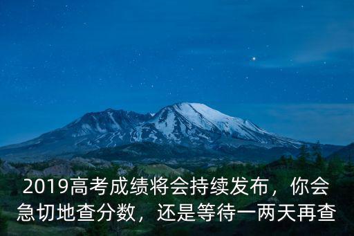 2019高考成績將會持續發布，你會急切地查分數，還是等待一兩天再查