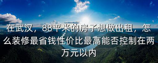 在武漢，88平米的房子想做出租，怎么裝修最省錢性價比最高能否控制在兩萬元以內