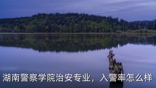 湖南湖北的治安怎么樣,湖南警察學院治安專業