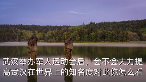 武漢舉辦軍人運動會后，會不會大力提高武漢在世界上的知名度對此你怎么看
