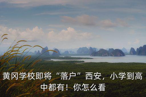 黃岡學校即將“落戶”西安，小學到高中都有！你怎么看