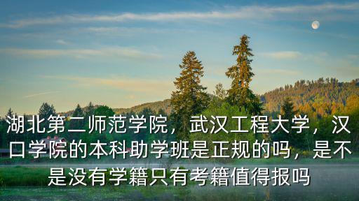 湖北第二師范學院，武漢工程大學，漢口學院的本科助學班是正規的嗎，是不是沒有學籍只有考籍值得報嗎