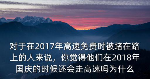 對于在2017年高速免費時被堵在路上的人來說，你覺得他們在2018年國慶的時候還會走高速嗎為什么
