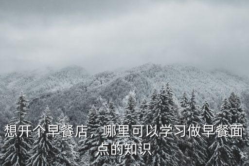 黃石早餐學徒怎么做,早餐店需要怎么做