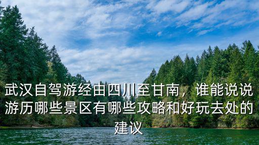 武漢自駕游經由四川至甘南，誰能說說游歷哪些景區有哪些攻略和好玩去處的建議