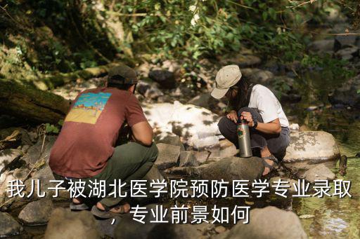 我兒子被湖北醫學院預防醫學專業錄取，專業前景如何