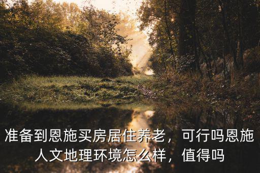 準備到恩施買房居住養老，可行嗎恩施人文地理環境怎么樣，值得嗎