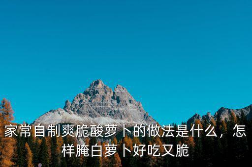 家常自制爽脆酸蘿卜的做法是什么，怎樣腌白蘿卜好吃又脆