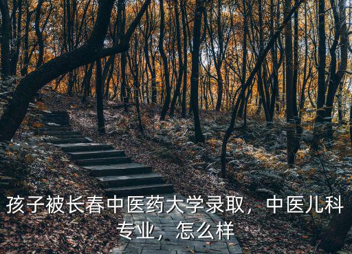 孩子被長春中醫(yī)藥大學(xué)錄取，中醫(yī)兒科專業(yè)，怎么樣