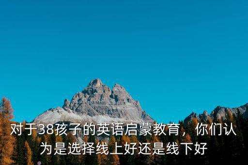 對于38孩子的英語啟蒙教育，你們認為是選擇線上好還是線下好