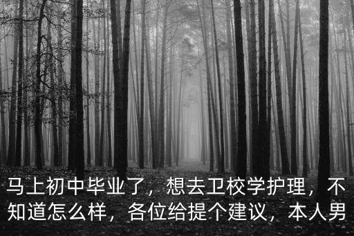 馬上初中畢業了，想去衛校學護理，不知道怎么樣，各位給提個建議，本人男