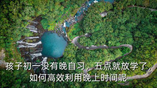 孩子初一沒有晚自習(xí)，五點就放學(xué)了，如何高效利用晚上時間呢