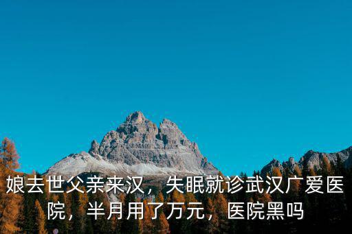娘去世父親來漢，失眠就診武漢廣愛醫(yī)院，半月用了萬元，醫(yī)院黑嗎