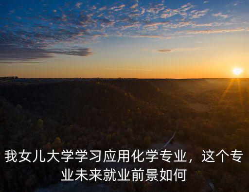 湖北大學應用化學專業就業怎么樣,我女兒大學學習應用化學專業