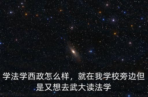 學(xué)法學(xué)西政怎么樣，就在我學(xué)校旁邊但是又想去武大讀法學(xué)