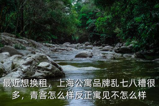 最近想換租，上海公寓品牌亂七八糟很多，青客怎么樣反正寓見不怎么樣