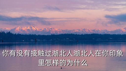 你有沒有接觸過湖北人湖北人在你印象里怎樣的為什么