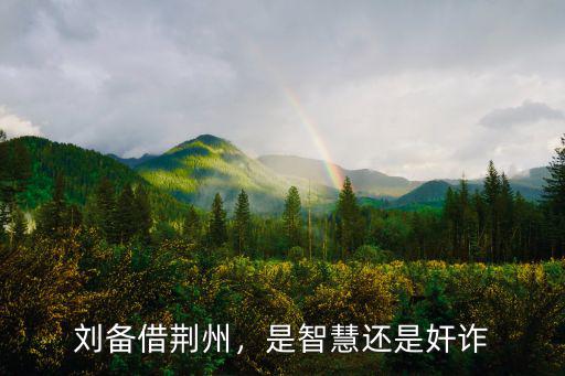 劉備借荊州，是智慧還是奸詐