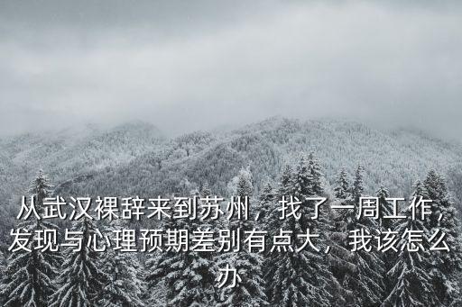 從武漢裸辭來到蘇州，找了一周工作，發(fā)現(xiàn)與心理預(yù)期差別有點大，我該怎么辦