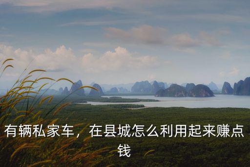 有輛私家車，在縣城怎么利用起來賺點錢