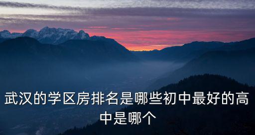 武漢的學(xué)區(qū)房是怎么劃分的,武漢的學(xué)區(qū)房排名是哪些初中