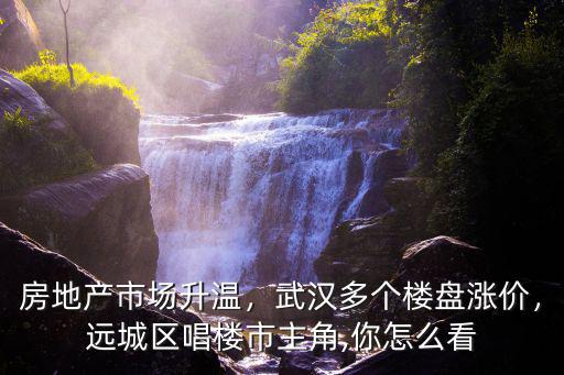 房地產市場升溫，武漢多個樓盤漲價，遠城區唱樓市主角,你怎么看