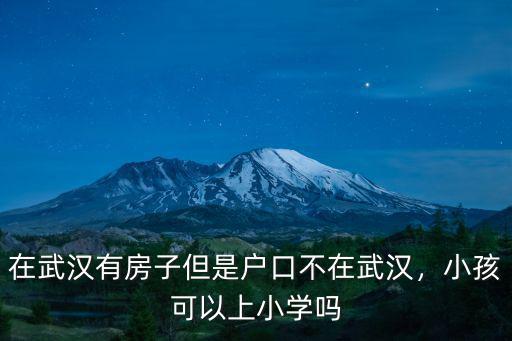 在武漢有房子但是戶口不在武漢，小孩可以上小學(xué)嗎