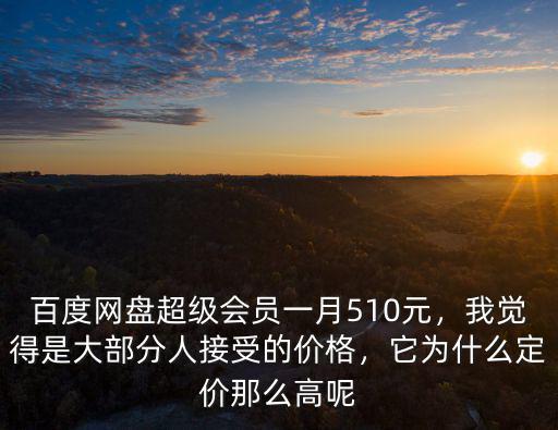 百度網(wǎng)盤超級(jí)會(huì)員一月510元，我覺得是大部分人接受的價(jià)格，它為什么定價(jià)那么高呢