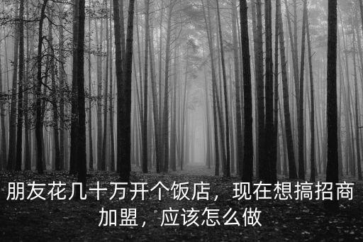朋友花幾十萬開個飯店，現在想搞招商加盟，應該怎么做
