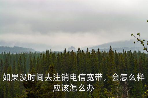 武漢電信寬帶不用了怎么辦,電信寬帶協議未到期