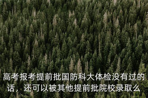 高考報考提前批國防科大體檢沒有過的話，還可以被其他提前批院校錄取么