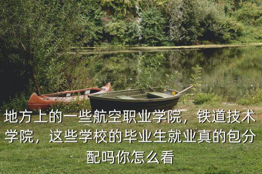 地方上的一些航空職業學院，鐵道技術學院，這些學校的畢業生就業真的包分配嗎你怎么看