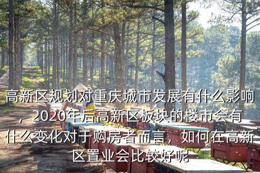 高新區規劃對重慶城市發展有什么影響，2020年后高新區板塊的樓市會有什么變化對于購房者而言，如何在高新區置業會比較好呢