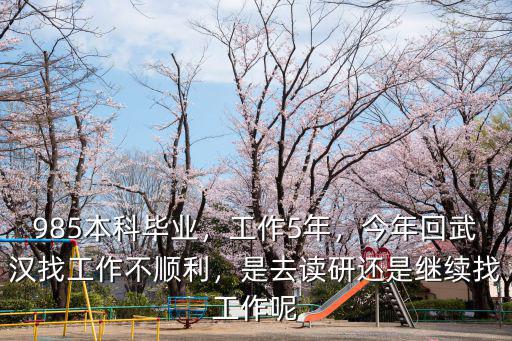 985本科畢業(yè)，工作5年，今年回武漢找工作不順利，是去讀研還是繼續(xù)找工作呢