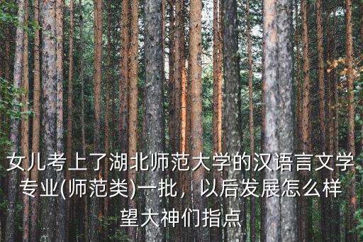 女兒考上了湖北師范大學(xué)的漢語言文學(xué)專業(yè)(師范類)一批，以后發(fā)展怎么樣望大神們指點