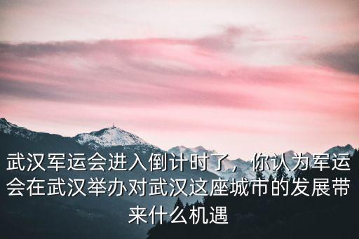 武漢軍運會進入倒計時了，你認為軍運會在武漢舉辦對武漢這座城市的發展帶來什么機遇
