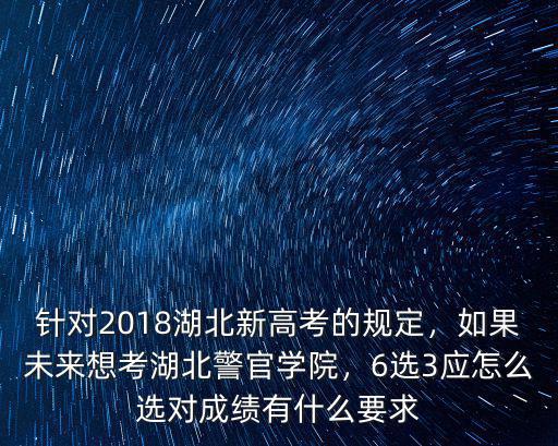 針對2018湖北新高考的規定，如果未來想考湖北警官學院，6選3應怎么選對成績有什么要求
