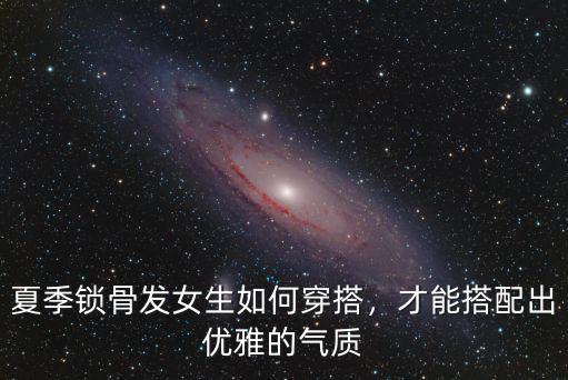 夏季鎖骨發女生如何穿搭，才能搭配出優雅的氣質