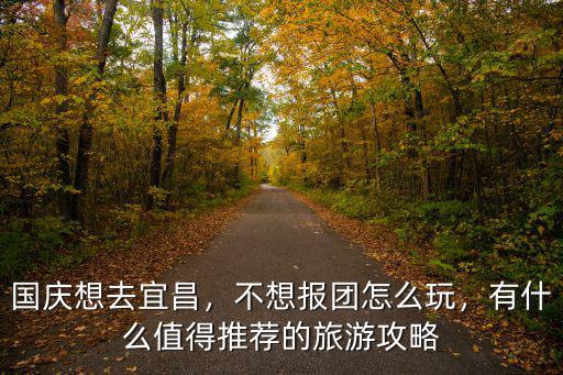 國慶想去宜昌，不想報團怎么玩，有什么值得推薦的旅游攻略