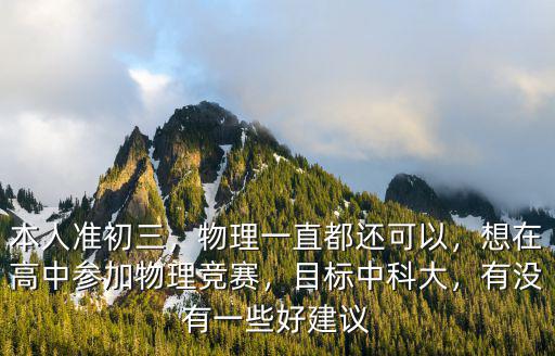 本人準初三，物理一直都還可以，想在高中參加物理競賽，目標中科大，有沒有一些好建議