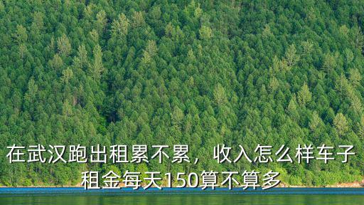 在武漢跑出租累不累，收入怎么樣車子租金每天150算不算多